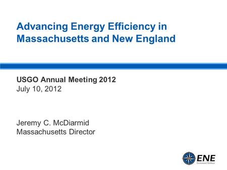 Advancing Energy Efficiency in Massachusetts and New England USGO Annual Meeting 2012 July 10, 2012 Jeremy C. McDiarmid Massachusetts Director.