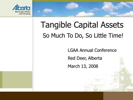 So Much To Do, So Little Time! Tangible Capital Assets LGAA Annual Conference Red Deer, Alberta March 13, 2008.