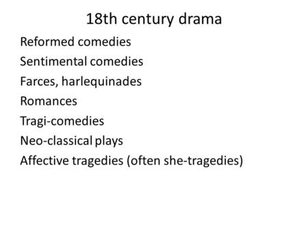 18th century drama Reformed comedies Sentimental comedies Farces, harlequinades Romances Tragi-comedies Neo-classical plays Affective tragedies (often.