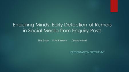 Enquiring Minds: Early Detection of Rumors in Social Media from Enquiry Posts Zhe Zhao	Paul Resnick		Qiaozhu Mei Presentation Group 2.