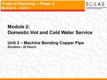 Trade of Plumbing – Phase 2 Module 2 – Unit 3 Module 2: Domestic Hot and Cold Water Service Unit 3 – Machine Bending Copper Pipe Duration – 22 Hours.