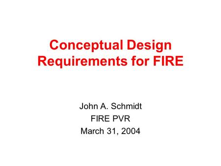 Conceptual Design Requirements for FIRE John A. Schmidt FIRE PVR March 31, 2004.