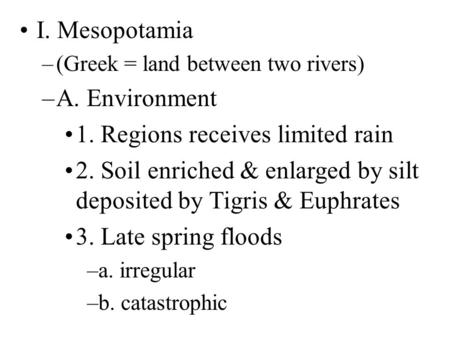 I. Mesopotamia –(Greek = land between two rivers) –A. Environment 1. Regions receives limited rain 2. Soil enriched & enlarged by silt deposited by Tigris.