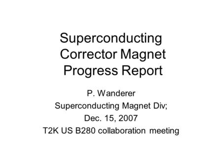 Superconducting Corrector Magnet Progress Report P. Wanderer Superconducting Magnet Div; Dec. 15, 2007 T2K US B280 collaboration meeting.