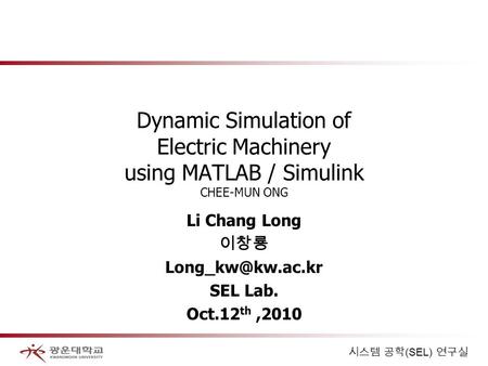 시스템 공학 (SEL) 연구실 Dynamic Simulation of Electric Machinery using MATLAB / Simulink CHEE-MUN ONG Li Chang Long 이창룡 SEL Lab. Oct.12 th,2010.