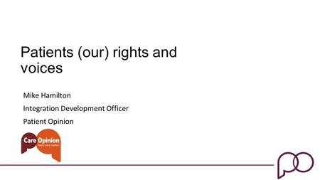 Patients (our) rights and voices Mike Hamilton Integration Development Officer Patient Opinion.