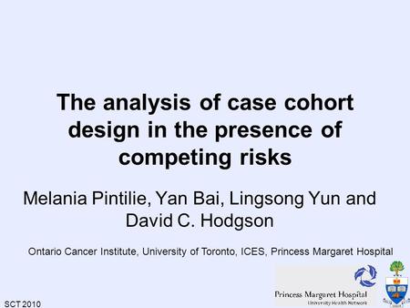 SCT 2010 1 The analysis of case cohort design in the presence of competing risks Melania Pintilie, Yan Bai, Lingsong Yun and David C. Hodgson Ontario Cancer.