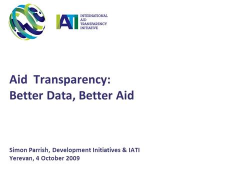 Aid Transparency: Better Data, Better Aid Simon Parrish, Development Initiatives & IATI Yerevan, 4 October 2009.