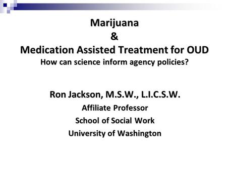 Marijuana & Medication Assisted Treatment for OUD How can science inform agency policies? Ron Jackson, M.S.W., L.I.C.S.W. Affiliate Professor School of.