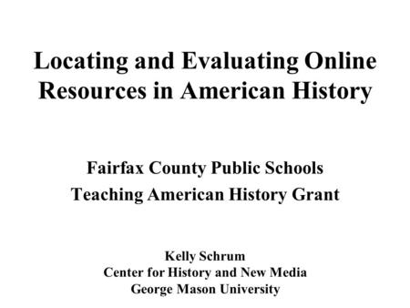 Locating and Evaluating Online Resources in American History Fairfax County Public Schools Teaching American History Grant Kelly Schrum Center for History.