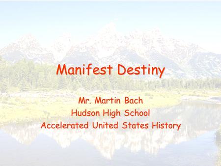 Manifest Destiny Mr. Martin Bach Hudson High School Accelerated United States History.