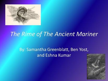 The Rime of The Ancient Mariner By: Samantha Greenblatt, Ben Yost, and Eshna Kumar.