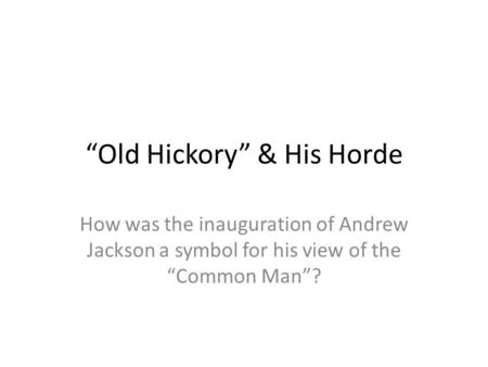 “Old Hickory” & His Horde How was the inauguration of Andrew Jackson a symbol for his view of the “Common Man”?