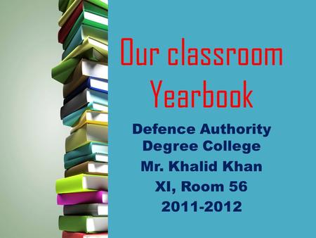 Our classroom Yearbook Defence Authority Degree College Mr. Khalid Khan XI, Room 56 2011-2012.