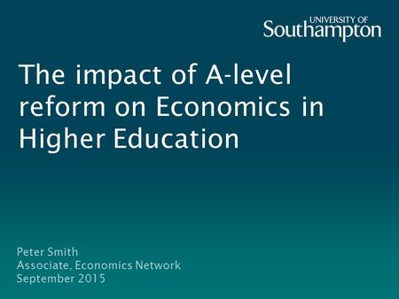 The impact of A-level reform on Economics in Higher Education Peter Smith Associate, Economics Network September 2015.