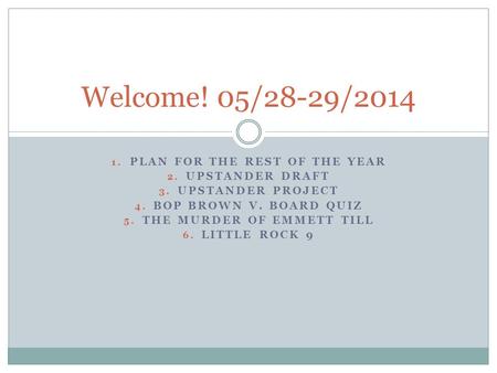 1. PLAN FOR THE REST OF THE YEAR 2. UPSTANDER DRAFT 3. UPSTANDER PROJECT 4. BOP BROWN V. BOARD QUIZ 5. THE MURDER OF EMMETT TILL 6. LITTLE ROCK 9 Welcome!