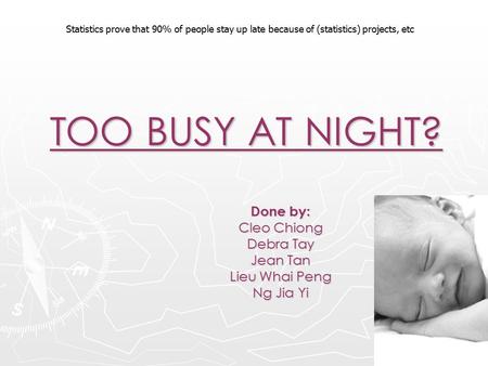 Statistics prove that 90% of people stay up late because of (statistics) projects, etc TOO BUSY AT NIGHT? Done by: Cleo Chiong Debra Tay Jean Tan Lieu.