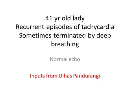 41 yr old lady Recurrent episodes of tachycardia Sometimes terminated by deep breathing Normal echo Inputs from Ulhas Pandurangi.