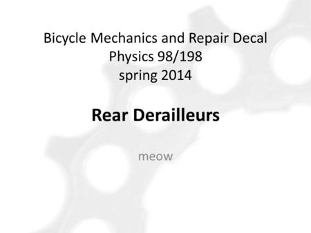 Meow Bicycle Mechanics and Repair Decal Physics 98/198 spring 2014 Rear Derailleurs.