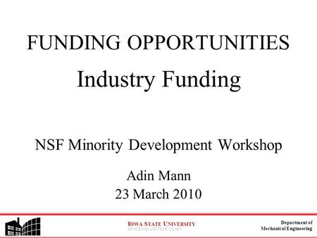 Department of Mechanical Engineering I OWA S TATE U NIVERSITY OF SCIENCE AND TECHNOLOGY FUNDING OPPORTUNITIES Industry Funding NSF Minority Development.