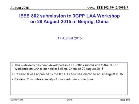 Doc.: IEEE 802.19-15/0069r7 Submission August 2015 IEEE 802Slide 1 IEEE 802 submission to 3GPP LAA Workshop on 29 August 2015 in Beijing, China 17 August.