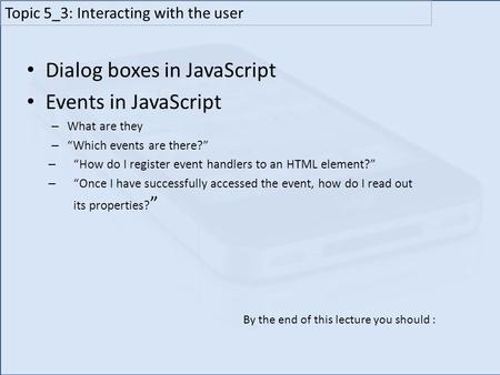 Dialog boxes in JavaScript Events in JavaScript – What are they – “Which events are there?” – “How do I register event handlers to an HTML element?” –