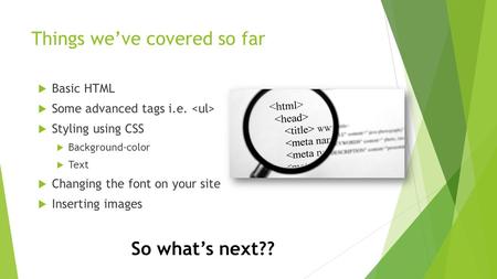 Things we’ve covered so far  Basic HTML  Some advanced tags i.e.  Styling using CSS  Background-color  Text  Changing the font on your site  Inserting.