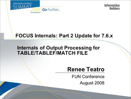 Copyright 2007, Information Builders. Slide 1 FOCUS Internals: Part 2 Update for 7.6.x Renee Teatro FUN Conference August 2008 Internals of Output Processing.