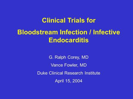 Clinical Trials for Bloodstream Infection / Infective Endocarditis G. Ralph Corey, MD Vance Fowler, MD Duke Clinical Research Institute April 15, 2004.