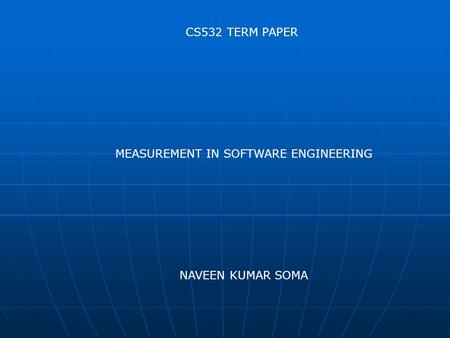 CS532 TERM PAPER MEASUREMENT IN SOFTWARE ENGINEERING NAVEEN KUMAR SOMA.