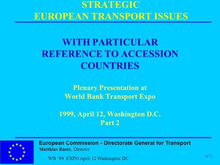 European Commission - Directorate General for Transport Matthias Ruete, Director n° 1 WB ‘99 EXPO April 12 Washington DC STRATEGIC EUROPEAN TRANSPORT ISSUES.