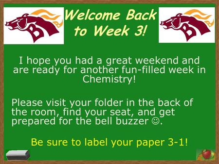 Welcome Back to Week 3! I hope you had a great weekend and are ready for another fun-filled week in Chemistry! Please visit your folder in the back of.