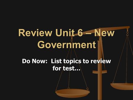 Review Unit 6 – New Government Do Now: List topics to review for test…