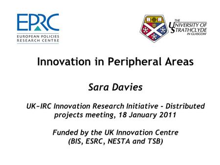 Innovation in Peripheral Areas Sara Davies UK~IRC Innovation Research Initiative - Distributed projects meeting, 18 January 2011 Funded by the UK Innovation.