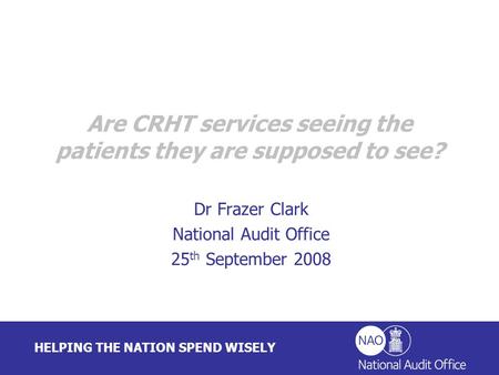 HELPING THE NATION SPEND WISELY Dr Frazer Clark National Audit Office 25 th September 2008 Are CRHT services seeing the patients they are supposed to see?