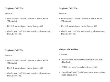 Origins of Cold War Features: must include: Truman Doctrine & Berlin Airlift (Blockade) PLUS 2 terms of your choice from p. 608 should read “real” (include.