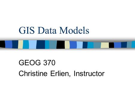 GIS Data Models GEOG 370 Christine Erlien, Instructor.