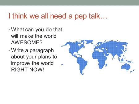 I think we all need a pep talk… What can you do that will make the world AWESOME? Write a paragraph about your plans to improve the world RIGHT NOW!