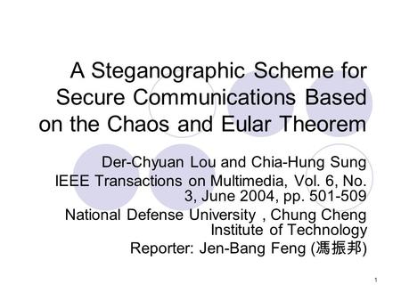 1 A Steganographic Scheme for Secure Communications Based on the Chaos and Eular Theorem Der-Chyuan Lou and Chia-Hung Sung IEEE Transactions on Multimedia,