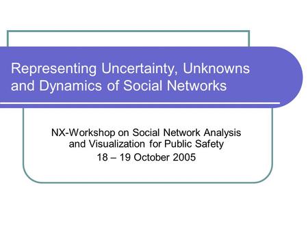 Representing Uncertainty, Unknowns and Dynamics of Social Networks NX-Workshop on Social Network Analysis and Visualization for Public Safety 18 – 19 October.