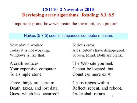 CS1110 2 November 2010 Developing array algorithms. Reading: 8.3..8.5 Haikus (5-7-5) seen on Japanese computer monitors Yesterday it worked. Today it is.