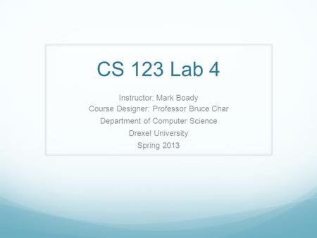 CS 123 Lab 4 Instructor: Mark Boady Course Designer: Professor Bruce Char Department of Computer Science Drexel University Spring 2013.