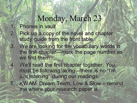 Monday, March 23 1.Phones in vault 2.Pick up a copy of the novel and chapter study guide from the front table. 3.We are looking for the vocabulary words.