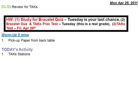 Warm-Up 5 mins 1.Pick-up Paper from back table TODAY’s Activity 1.TAKs Stations DLG: Review for TAKs Mon Apr 25, 2011 HW: (1) Study for Bracelet Quiz –