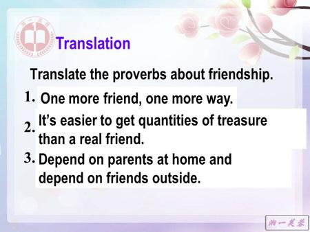 Translate the proverbs about friendship. 1. 多个朋友多条路。 2. 千金易得, 一友难求。 3. 在家靠父母，出门靠朋友。 Translation One more friend, one more way. It’s easier to get quantities.