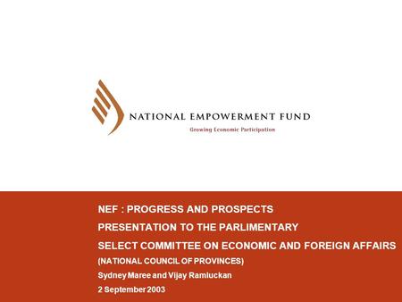 NEF : PROGRESS AND PROSPECTS PRESENTATION TO THE PARLIMENTARY SELECT COMMITTEE ON ECONOMIC AND FOREIGN AFFAIRS (NATIONAL COUNCIL OF PROVINCES) Sydney Maree.