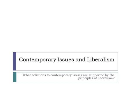 Contemporary Issues and Liberalism What solutions to contemporary issues are supported by the principles of liberalism?