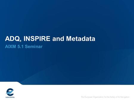 The European Organisation for the Safety of Air Navigation ADQ, INSPIRE and Metadata AIXM 5.1 Seminar.