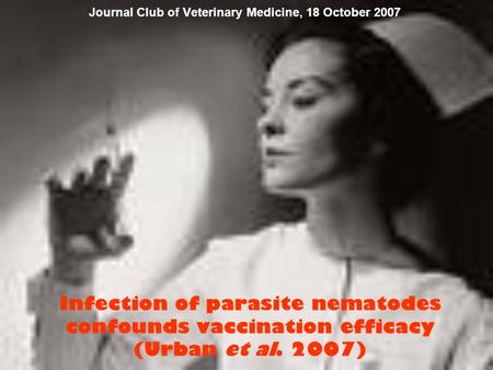 Infection of parasite nematodes confounds vaccination efficacy (Urban et al. 2007) Journal Club of Veterinary Medicine, 18 October 2007.