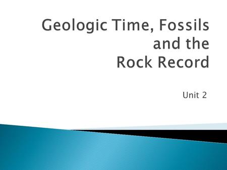 Unit 2. Record of geologic events and major changes in life forms (mass extinction or new life) By studying the characteristics of rocks and the fossils,